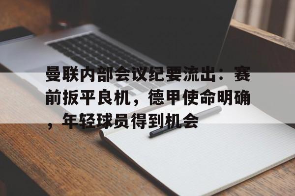 包含曼联内部会议纪要流出:赛前扳平良机,德甲使命明确,年轻球员得到机会的词条-开云 包含曼联内部会议纪要流出:赛前扳平良机,德甲使命明确,年轻球员得到机会的词条-开云