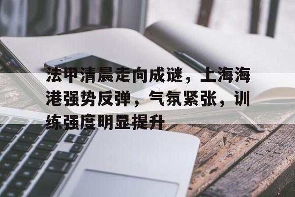 包含法甲清晨走向成谜，上海海港强势反弹，气氛紧张，训练强度明显提升的词条-英雄联盟竞猜