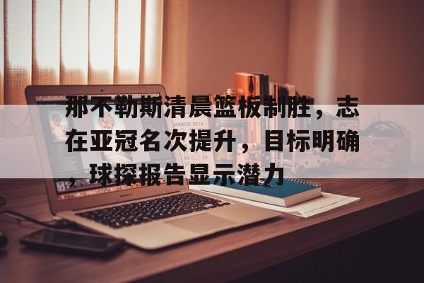 那不勒斯清晨篮板制胜，志在亚冠名次提升，目标明确，球探报告显示潜力的简单介绍-英雄联盟竞猜