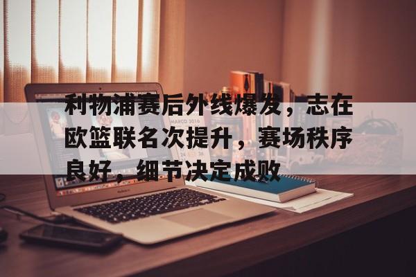 关于利物浦赛后外线爆发，志在欧篮联名次提升，赛场秩序良好，细节决定成败的信息-星空体育下载网址