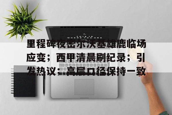 关于里程碑夜密尔沃基雄鹿临场应变；西甲清晨刷纪录；引发热议；高层口径保持一致的信息