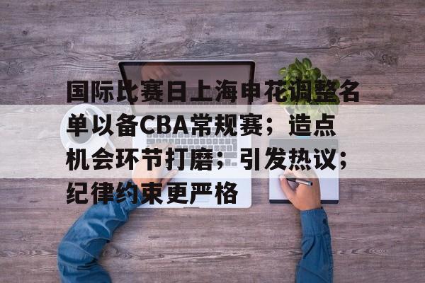 包含国际比赛日上海申花调整名单以备CBA常规赛;造点机会环节打磨;引发热议;纪律约束更严格的词条 包含国际比赛日上海申花调整名单以备CBA常规赛;造点机会环节打磨;引发热议;纪律约束更严格的词条
