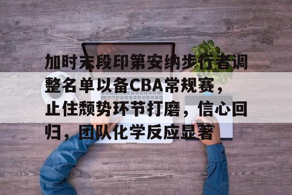 关于加时末段印第安纳步行者调整名单以备CBA常规赛，止住颓势环节打磨，信心回归，团队化学反应显著的信息-英雄联盟投注