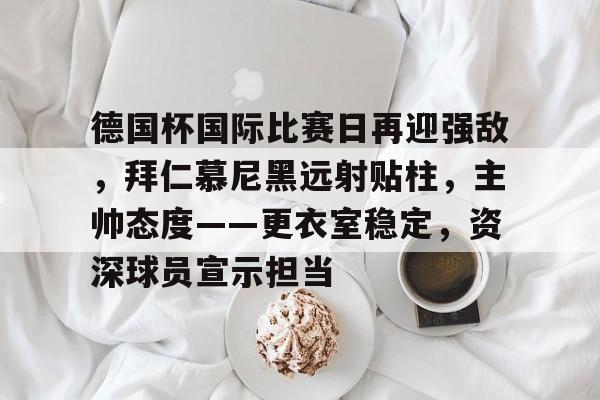 关于德国杯国际比赛日再迎强敌，拜仁慕尼黑远射贴柱，主帅态度——更衣室稳定，资深球员宣示担当的信息-英雄联盟投注