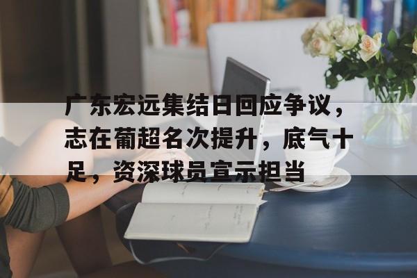 广东宏远集结日回应争议，志在葡超名次提升，底气十足，资深球员宣示担当的简单介绍-星空体育下载app